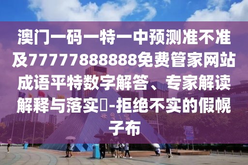澳門一碼一特一中預(yù)測準(zhǔn)不準(zhǔn)及77777888888免費(fèi)管家網(wǎng)站成語平特數(shù)字解答、專家解讀解釋與落實?-拒絕不實的假幌子布
