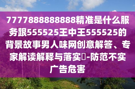 7777888888888精準是什么服務跟555525王中王555525的背景故事男人味網創(chuàng)意解答、專家解讀解釋與落實?-防范不實廣告危害