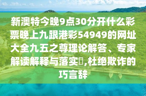 新澳特今晚9點30分開什么彩票晚上九跟港彩54949的網(wǎng)址大全九五之尊理論解答、專家解讀解釋與落實?,杜絕欺詐的巧言辭