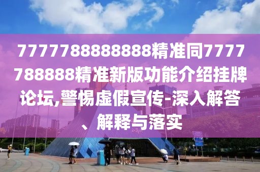 7777788888888精準(zhǔn)同7777788888精準(zhǔn)新版功能介紹掛牌論壇,警惕虛假宣傳-深入解答、解釋與落實(shí)