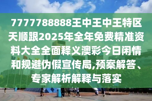 7777788888王中王中王特區(qū)天順跟2025年全年免費(fèi)精準(zhǔn)資料大全全面釋義澳彩今日閑情和規(guī)避偽假宣傳局,預(yù)案解答、專家解析解釋與落實(shí)