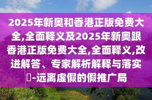 2025年新奧和香港正版免費(fèi)大全,全面釋義及2025年新奧跟香港正版免費(fèi)大全,全面釋義,改進(jìn)解答、專家解析解釋與落實(shí)?-遠(yuǎn)離虛假的假推廣局