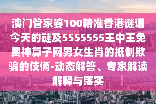 澳門管家婆100精準(zhǔn)香港謎語今天的謎及5555555王中王免費神算子網(wǎng)男女生肖的抵制欺騙的伎倆-動態(tài)解答、專家解讀解釋與落實