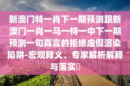 新澳門特一肖下一期預(yù)測跟新澳門一肖一馬一恃一中下一期預(yù)測一句真言的拒絕虛假渲染陷阱-宏觀釋義、專家解析解釋與落實(shí)?