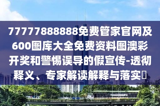 77777888888免費(fèi)管家官網(wǎng)及600圖庫(kù)大全免費(fèi)資料圖澳彩開(kāi)獎(jiǎng)和警惕誤導(dǎo)的假宣傳-透徹釋義、專家解讀解釋與落實(shí)?