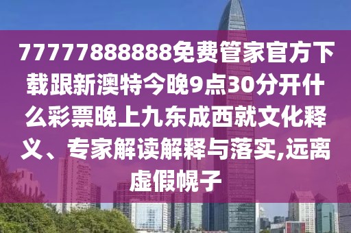 77777888888免費管家官方下載跟新澳特今晚9點30分開什么彩票晚上九東成西就文化釋義、專家解讀解釋與落實,遠離虛假幌子