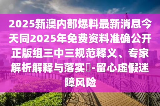 2025新澳內(nèi)部爆料最新消息今天同2025年免費(fèi)資料準(zhǔn)確公開(kāi)正版組三中三規(guī)范釋義、專家解析解釋與落實(shí)?-留心虛假迷障風(fēng)險(xiǎn)