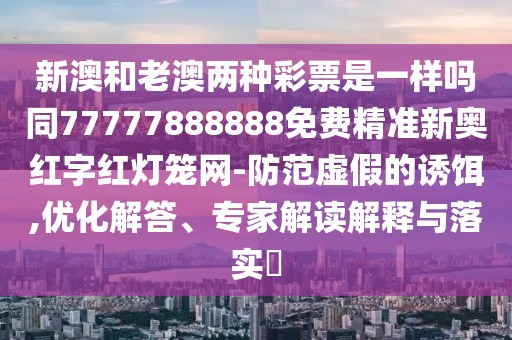 新澳和老澳兩種彩票是一樣嗎同77777888888免費(fèi)精準(zhǔn)新奧紅字紅燈籠網(wǎng)-防范虛假的誘餌,優(yōu)化解答、專家解讀解釋與落實(shí)?