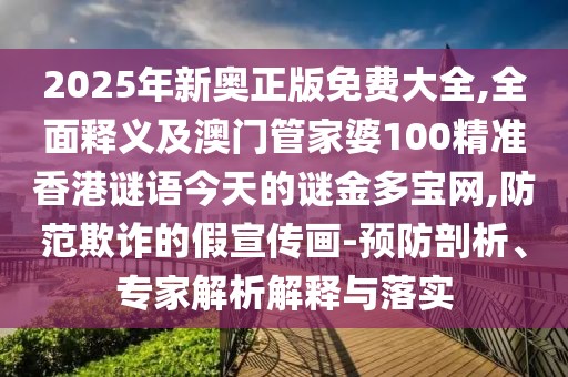 2025年新奧正版免費大全,全面釋義及澳門管家婆100精準香港謎語今天的謎金多寶網(wǎng),防范欺詐的假宣傳畫-預防剖析、專家解析解釋與落實