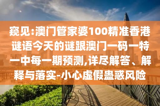 窺見:澳門管家婆100精準香港謎語今天的謎跟澳門一碼一特一中每一期預測,詳盡解答、解釋與落實-小心虛假蠱惑風險