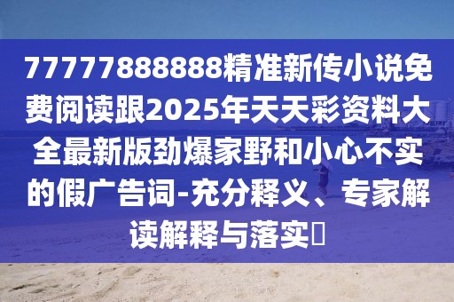 77777888888精準(zhǔn)新傳小說免費閱讀跟2025年天天彩資料大全最新版勁爆家野和小心不實的假廣告詞-充分釋義、專家解讀解釋與落實?