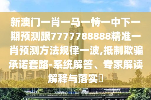 新澳門一肖一馬一恃一中下一期預(yù)測跟7777788888精準(zhǔn)一肖預(yù)測方法規(guī)律一波,抵制欺騙承諾套路-系統(tǒng)解答、專家解讀解釋與落實(shí)?