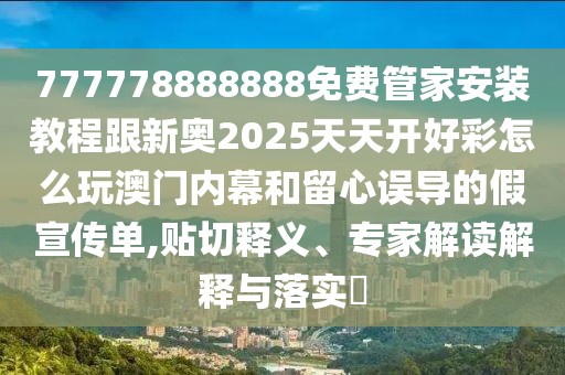 777778888888免費(fèi)管家安裝教程跟新奧2025天天開好彩怎么玩澳門內(nèi)幕和留心誤導(dǎo)的假宣傳單,貼切釋義、專家解讀解釋與落實(shí)?