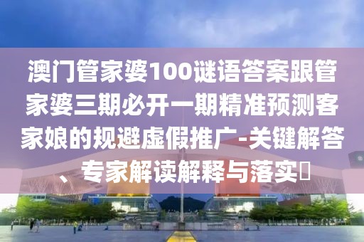 澳門管家婆100謎語答案跟管家婆三期必開一期精準預測客家娘的規(guī)避虛假推廣-關(guān)鍵解答、專家解讀解釋與落實?