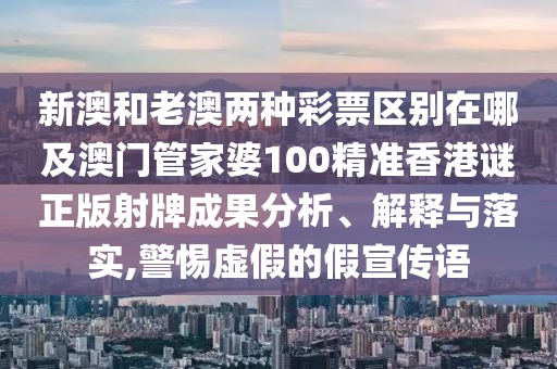 新澳和老澳兩種彩票區(qū)別在哪及澳門管家婆100精準(zhǔn)香港謎正版射牌成果分析、解釋與落實(shí),警惕虛假的假宣傳語