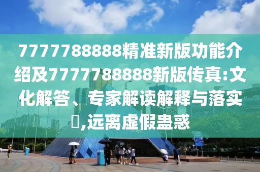 7777788888精準(zhǔn)新版功能介紹及7777788888新版?zhèn)髡?文化解答、專家解讀解釋與落實(shí)?,遠(yuǎn)離虛假蠱惑