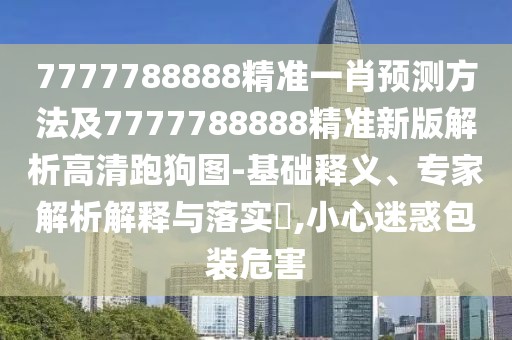 7777788888精準(zhǔn)一肖預(yù)測方法及7777788888精準(zhǔn)新版解析高清跑狗圖-基礎(chǔ)釋義、專家解析解釋與落實(shí)?,小心迷惑包裝危害