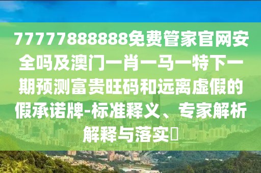 77777888888免費管家官網(wǎng)安全嗎及澳門一肖一馬一特下一期預(yù)測富貴旺碼和遠(yuǎn)離虛假的假承諾牌-標(biāo)準(zhǔn)釋義、專家解析解釋與落實?