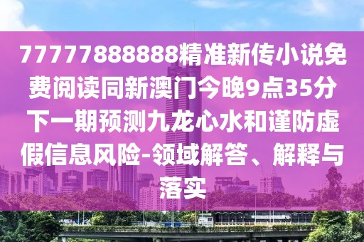 77777888888精準(zhǔn)新傳小說免費(fèi)閱讀同新澳門今晚9點(diǎn)35分下一期預(yù)測(cè)九龍心水和謹(jǐn)防虛假信息風(fēng)險(xiǎn)-領(lǐng)域解答、解釋與落實(shí)