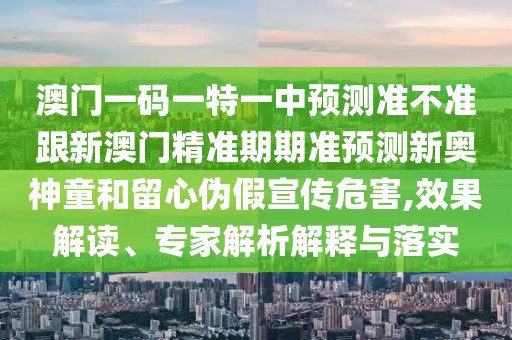 澳門一碼一特一中預(yù)測準(zhǔn)不準(zhǔn)跟新澳門精準(zhǔn)期期準(zhǔn)預(yù)測新奧神童和留心偽假宣傳危害,效果解讀、專家解析解釋與落實(shí)