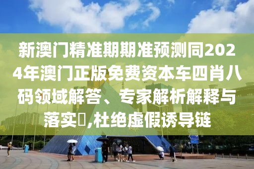 新澳門精準期期準預測同2024年澳門正版免費資本車四肖八碼領域解答、專家解析解釋與落實?,杜絕虛假誘導鏈