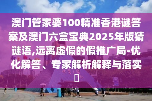 澳門管家婆100精準(zhǔn)香港謎答案及澳門六盒寶典2025年版猜謎語,遠(yuǎn)離虛假的假推廣局-優(yōu)化解答、專家解析解釋與落實(shí)?
