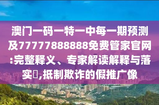 澳門一碼一特一中每一期預(yù)測及77777888888免費管家官網(wǎng):完整釋義、專家解讀解釋與落實?,抵制欺詐的假推廣像
