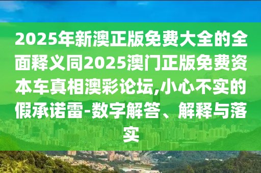 2025年新澳正版免費(fèi)大全的全面釋義同2025澳門正版免費(fèi)資本車真相澳彩論壇,小心不實(shí)的假承諾雷-數(shù)字解答、解釋與落實(shí)