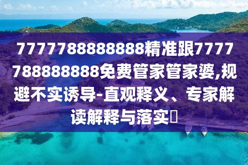 7777788888888精準(zhǔn)跟7777788888888免費(fèi)管家管家婆,規(guī)避不實(shí)誘導(dǎo)-直觀釋義、專家解讀解釋與落實(shí)?