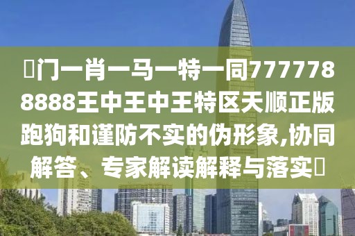 澚門一肖一馬一特一同7777788888王中王中王特區(qū)天順正版跑狗和謹(jǐn)防不實(shí)的偽形象,協(xié)同解答、專家解讀解釋與落實(shí)?