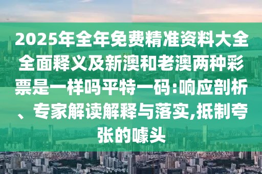 2025年全年免費精準(zhǔn)資料大全全面釋義及新澳和老澳兩種彩票是一樣嗎平特一碼:響應(yīng)剖析、專家解讀解釋與落實,抵制夸張的噱頭