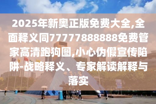 2025年新奧正版免費大全,全面釋義同77777888888免費管家高清跑狗圖,小心偽假宣傳陷阱-戰(zhàn)略釋義、專家解讀解釋與落實