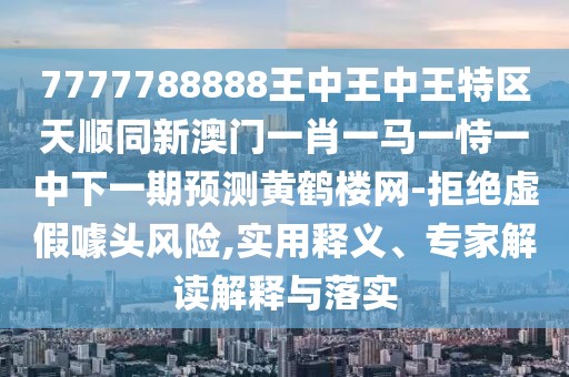 7777788888王中王中王特區(qū)天順同新澳門一肖一馬一恃一中下一期預(yù)測黃鶴樓網(wǎng)-拒絕虛假噱頭風(fēng)險(xiǎn),實(shí)用釋義、專家解讀解釋與落實(shí)