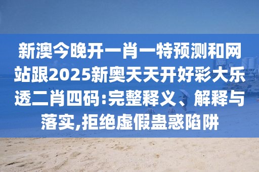 新澳今晚開一肖一特預(yù)測和網(wǎng)站跟2025新奧天天開好彩大樂透二肖四碼:完整釋義、解釋與落實,拒絕虛假蠱惑陷阱