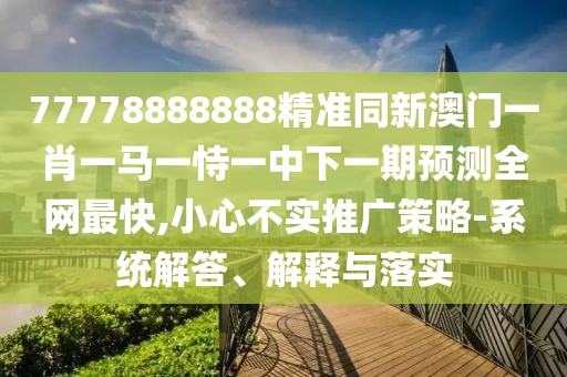 77778888888精準(zhǔn)同新澳門(mén)一肖一馬一恃一中下一期預(yù)測(cè)全網(wǎng)最快,小心不實(shí)推廣策略-系統(tǒng)解答、解釋與落實(shí)