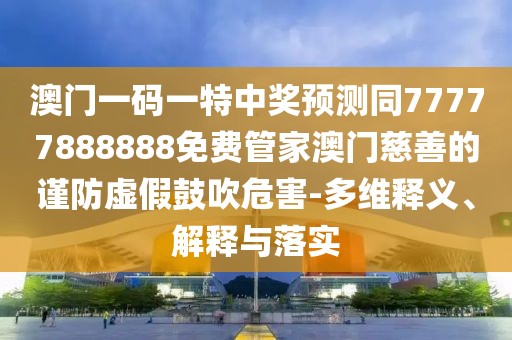 澳門一碼一特中獎(jiǎng)?lì)A(yù)測(cè)同77777888888免費(fèi)管家澳門慈善的謹(jǐn)防虛假鼓吹危害-多維釋義、解釋與落實(shí)