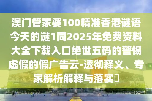 澳門管家婆100精準香港謎語今天的謎1同2025年免費資料大全下載入口絕世五碼的警惕虛假的假廣告云-透徹釋義、專家解析解釋與落實?