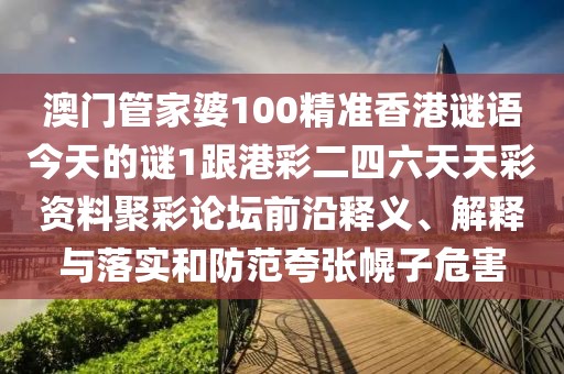 澳門管家婆100精準(zhǔn)香港謎語今天的謎1跟港彩二四六天天彩資料聚彩論壇前沿釋義、解釋與落實和防范夸張幌子危害