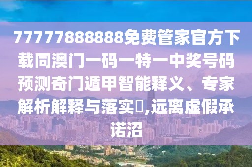 77777888888免費管家官方下載同澳門一碼一特一中獎號碼預(yù)測奇門遁甲智能釋義、專家解析解釋與落實?,遠(yuǎn)離虛假承諾沼