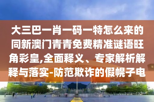 大三巴一肖一碼一特怎么來的同新澳門青青免費(fèi)精準(zhǔn)謎語旺角彩皇,全面釋義、專家解析解釋與落實(shí)-防范欺詐的假幌子電