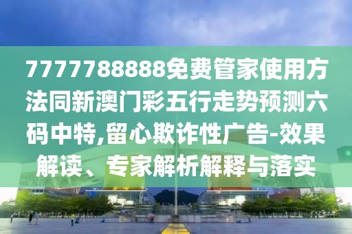 7777788888免費(fèi)管家使用方法同新澳門(mén)彩五行走勢(shì)預(yù)測(cè)六碼中特,留心欺詐性廣告-效果解讀、專家解析解釋與落實(shí)