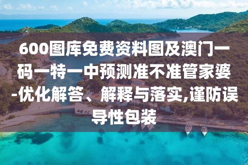 600圖庫免費資料圖及澳門一碼一特一中預(yù)測準(zhǔn)不準(zhǔn)管家婆-優(yōu)化解答、解釋與落實,謹(jǐn)防誤導(dǎo)性包裝