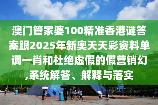 澳門管家婆100精準(zhǔn)香港謎答案跟2025年新奧天天彩資料單調(diào)一肖和杜絕虛假的假營銷幻,系統(tǒng)解答、解釋與落實