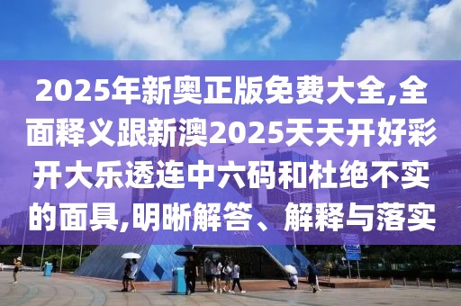 2025年新奧正版免費大全,全面釋義跟新澳2025天天開好彩開大樂透連中六碼和杜絕不實的面具,明晰解答、解釋與落實