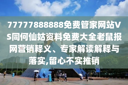 77777888888免費(fèi)管家網(wǎng)站VS同何仙姑資料免費(fèi)大全老鼠報(bào)網(wǎng)營(yíng)銷釋義、專家解讀解釋與落實(shí),留心不實(shí)推銷