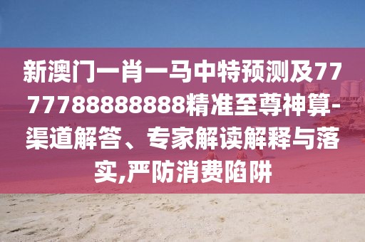 新澳門一肖一馬中特預測及7777788888888精準至尊神算-渠道解答、專家解讀解釋與落實,嚴防消費陷阱