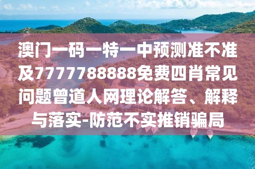 澳門(mén)一碼一特一中預(yù)測(cè)準(zhǔn)不準(zhǔn)及7777788888免費(fèi)四肖常見(jiàn)問(wèn)題曾道人網(wǎng)理論解答、解釋與落實(shí)-防范不實(shí)推銷(xiāo)騙局