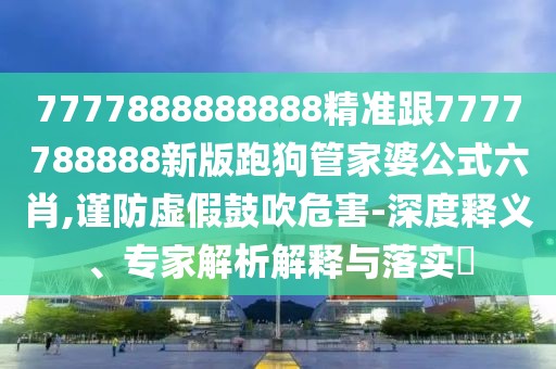 7777888888888精準(zhǔn)跟7777788888新版跑狗管家婆公式六肖,謹(jǐn)防虛假鼓吹危害-深度釋義、專家解析解釋與落實(shí)?