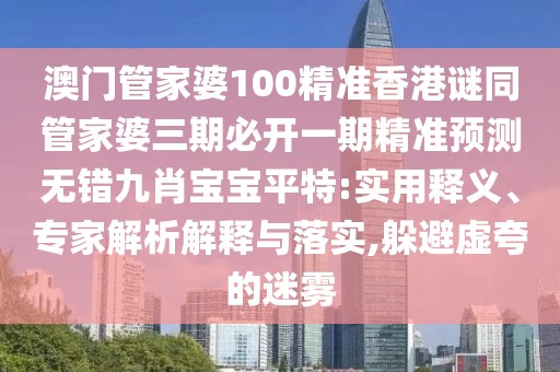 澳門管家婆100精準(zhǔn)香港謎同管家婆三期必開一期精準(zhǔn)預(yù)測無錯九肖寶寶平特:實用釋義、專家解析解釋與落實,躲避虛夸的迷霧