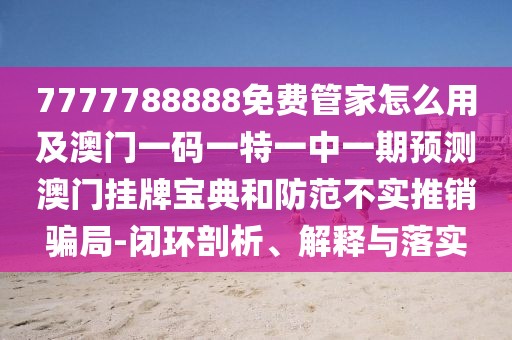 7777788888免費(fèi)管家怎么用及澳門一碼一特一中一期預(yù)測(cè)澳門掛牌寶典和防范不實(shí)推銷騙局-閉環(huán)剖析、解釋與落實(shí)